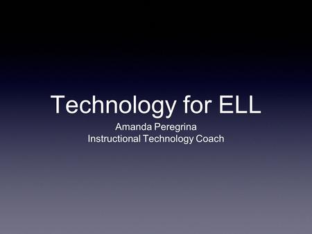 Technology for ELL Amanda Peregrina Instructional Technology Coach.