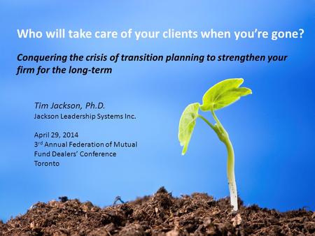 Who will take care of your clients when you’re gone? Conquering the crisis of transition planning to strengthen your firm for the long-term Tim Jackson,