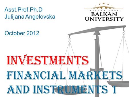 Investments Financial MARKETS and Instruments 1 Asst.Prof.Ph.D Julijana Angelovska October 2012.