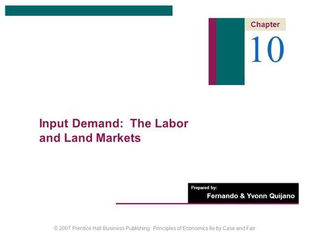 © 2007 Prentice Hall Business Publishing Principles of Economics 8e by Case and Fair Prepared by: Fernando & Yvonn Quijano 10 Chapter Input Demand: The.