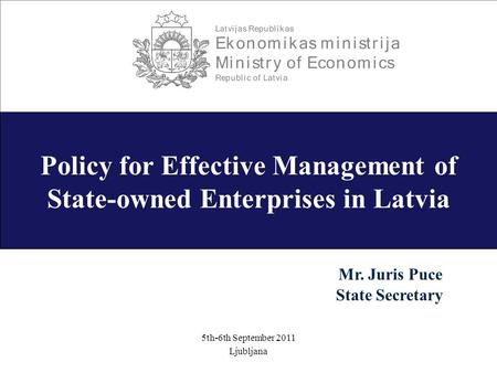 -1- Policy for Effective Management of State-owned Enterprises in Latvia 5th-6th September 2011 Ljubljana Mr. Juris Puce State Secretary.