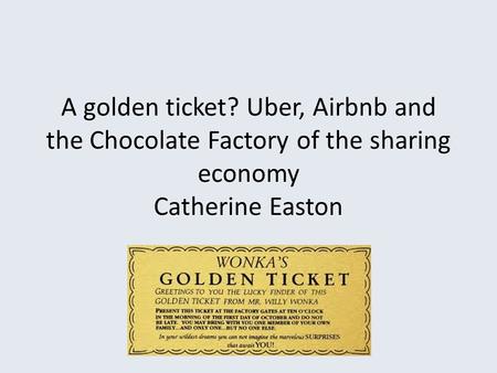 A golden ticket? Uber, Airbnb and the Chocolate Factory of the sharing economy Catherine Easton.