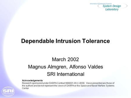 Dependable Intrusion Tolerance March 2002 Magnus Almgren, Alfonso Valdes SRI International Acknowledgements Research sponsored under DARPA Contract N66001-00-C-8058.