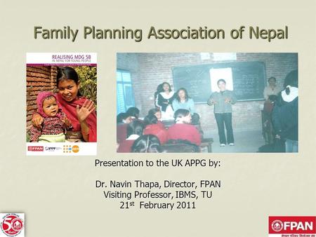 Family Planning Association of Nepal Presentation to the UK APPG by: Dr. Navin Thapa, Director, FPAN Visiting Professor, IBMS, TU 21 st February 2011.