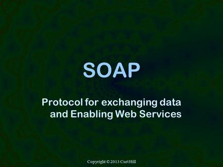 Copyright © 2013 Curt Hill SOAP Protocol for exchanging data and Enabling Web Services.