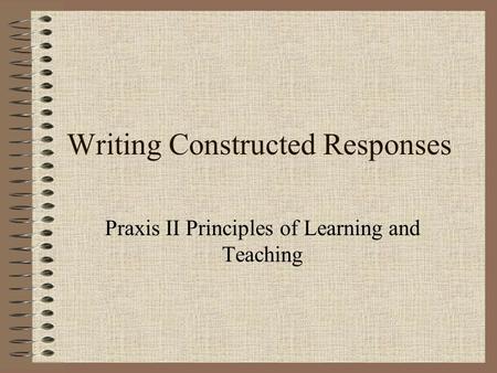 Writing Constructed Responses Praxis II Principles of Learning and Teaching.