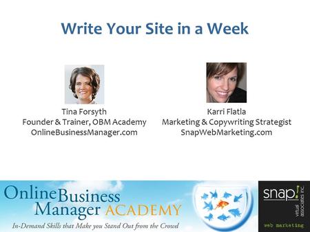 Write Your Site in a Week Tina Forsyth Founder & Trainer, OBM Academy OnlineBusinessManager.com Karri Flatla Marketing & Copywriting Strategist SnapWebMarketing.com.