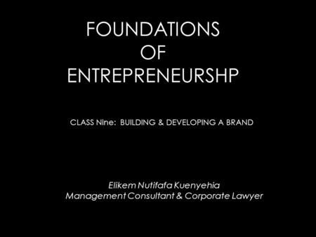 FOUNDATIONS OF ENTREPRENEURSHP CLASS Nine: BUILDING & DEVELOPING A BRAND Elikem Nutifafa Kuenyehia Management Consultant & Corporate Lawyer.