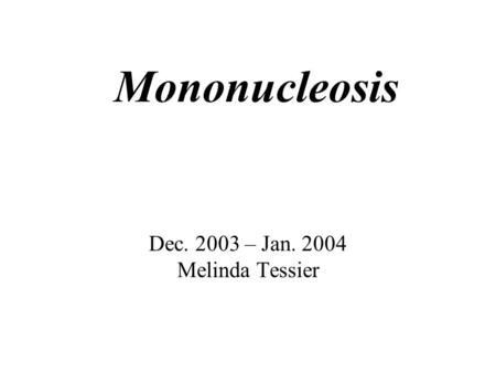 Mononucleosis Dec. 2003 – Jan. 2004 Melinda Tessier.