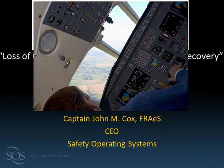 Captain John M. Cox, FRAeS CEO Safety Operating Systems 1 “Loss of Control, Avoidance, Recognition and Recovery”