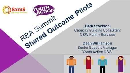 RBA Summit Shared Outcome Pilots Beth Stockton Capacity Building Consultant NSW Family Services Dean Williamson Sector Support Manager Youth Action NSW.