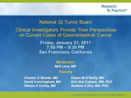 Copyright © 2011 Research To Practice. All rights reserved. Faculty National GI Tumor Board Clinical Investigators Provide Their Perspectives on Current.