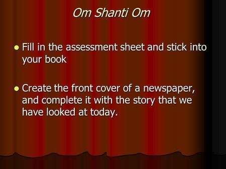 Om Shanti Om Fill in the assessment sheet and stick into your book Fill in the assessment sheet and stick into your book Create the front cover of a newspaper,