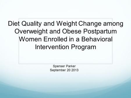 Diet Quality and Weight Change among Overweight and Obese Postpartum Women Enrolled in a Behavioral Intervention Program Spenser Parker September 20 2013.