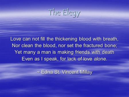 The Elegy Love can not fill the thickening blood with breath, Nor clean the blood, nor set the fractured bone; Yet many a man is making friends with death.