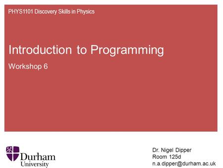 Introduction to Programming Workshop 6 PHYS1101 Discovery Skills in Physics Dr. Nigel Dipper Room 125d