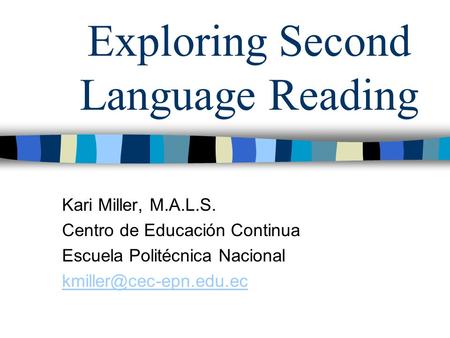 Exploring Second Language Reading Kari Miller, M.A.L.S. Centro de Educación Continua Escuela Politécnica Nacional