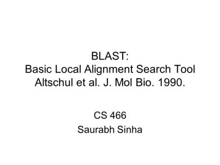 BLAST: Basic Local Alignment Search Tool Altschul et al. J. Mol Bio. 1990. CS 466 Saurabh Sinha.