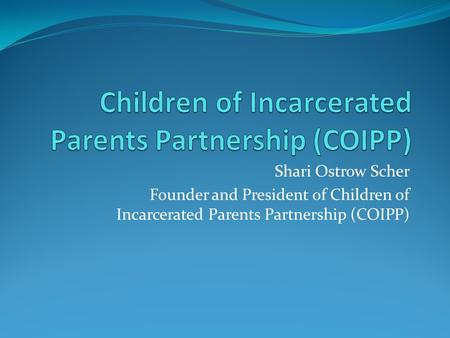 Shari Ostrow Scher Founder and President of Children of Incarcerated Parents Partnership (COIPP)