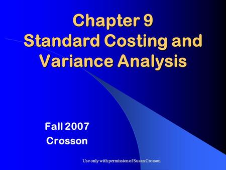 Use only with permission of Susan Crosson Chapter 9 Standard Costing and Variance Analysis Fall 2007 Crosson.