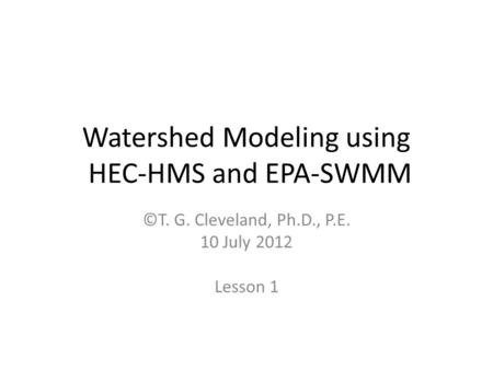 Watershed Modeling using HEC-HMS and EPA-SWMM ©T. G. Cleveland, Ph.D., P.E. 10 July 2012 Lesson 1.