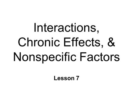 Interactions, Chronic Effects, & Nonspecific Factors Lesson 7.