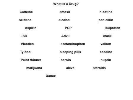 What is a Drug? Caffeineamoxilnicotine Seldanealcoholpenicillin AspirinPCPibuprofen LSD Advil crack Vicodenacetaminophenvalium Tylenolsleeping pillscocaine.