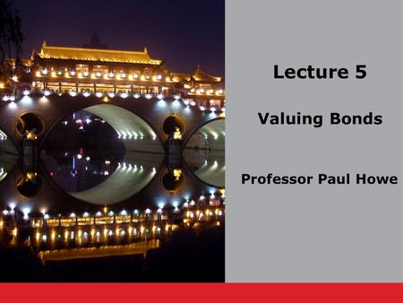 Lecture 5 Valuing Bonds Professor Paul Howe. Professor Paul Howe.5-2 Lecture Outline 5.1 Bond Cash Flows, Prices, and Yields 5.2 Dynamic Behavior of Bond.