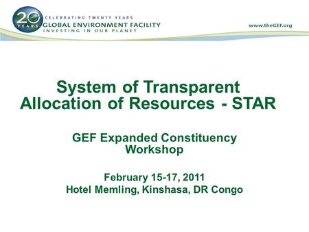 System of Transparent Allocation of Resources - STAR GEF Expanded Constituency Workshop February 15-17, 2011 Hotel Memling, Kinshasa, DR Congo.