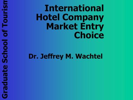 Graduate School of Tourism Management International Hotel Company Market Entry Choice Dr. Jeffrey M. Wachtel.