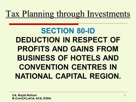 CA. Rajat Mohan B.Com(H),ACA, ACS, DISA 1 Tax Planning through Investments SECTION 80-ID DEDUCTION IN RESPECT OF PROFITS AND GAINS FROM BUSINESS OF HOTELS.