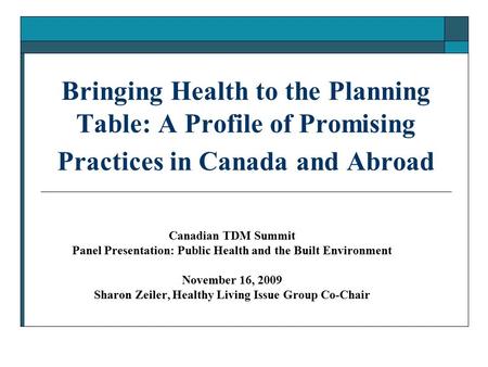 Canadian TDM Summit Panel Presentation: Public Health and the Built Environment November 16, 2009 Sharon Zeiler, Healthy Living Issue Group Co-Chair Bringing.