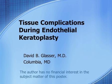 Tissue Complications During Endothelial Keratoplasty David B. Glasser, M.D. Columbia, MD The author has no financial interest in the subject matter of.