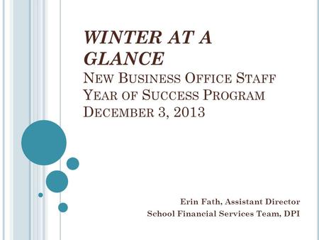 WINTER AT A GLANCE N EW B USINESS O FFICE S TAFF Y EAR OF S UCCESS P ROGRAM D ECEMBER 3, 2013 Erin Fath, Assistant Director School Financial Services Team,