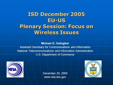 ISD December 2005 EU-US Plenary Session: Focus on Wireless Issues Michael D. Gallagher Assistant Secretary for Communications and Information National.