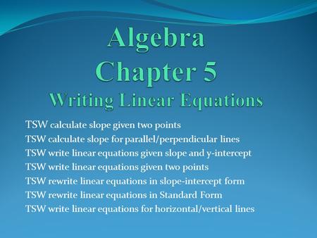 TSW calculate slope given two points TSW calculate slope for parallel/perpendicular lines TSW write linear equations given slope and y-intercept TSW write.