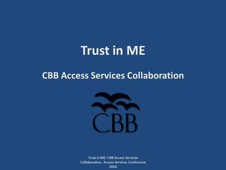 Trust in ME CBB Access Services Collaboration Trust in ME: CBB Access Services Collaboration, Access Services Conference 2010.