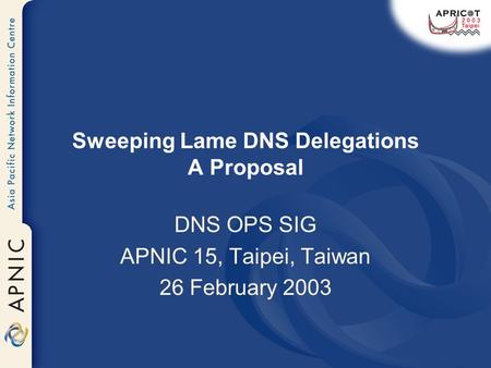 Sweeping Lame DNS Delegations A Proposal DNS OPS SIG APNIC 15, Taipei, Taiwan 26 February 2003.