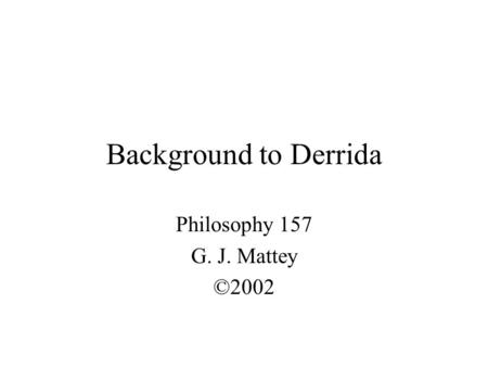 Background to Derrida Philosophy 157 G. J. Mattey ©2002.