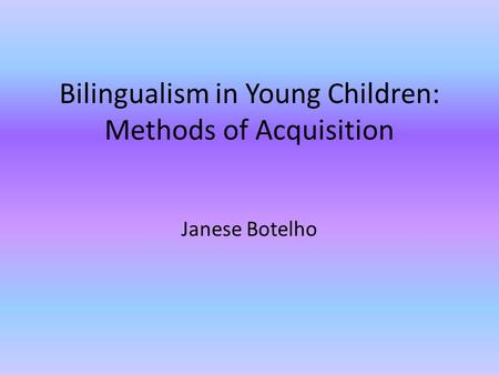 Bilingualism in Young Children: Methods of Acquisition Janese Botelho.