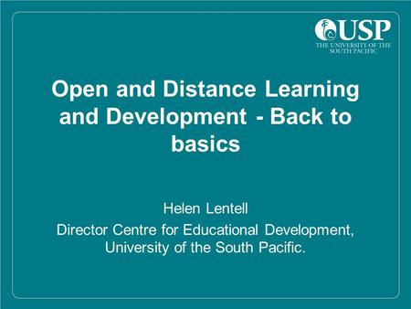 Open and Distance Learning and Development - Back to basics Helen Lentell Director Centre for Educational Development, University of the South Pacific.