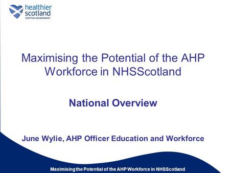 Maximising the Potential of the AHP Workforce in NHSScotland National Overview June Wylie, AHP Officer Education and Workforce.