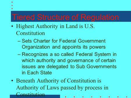 Tiered Structure of Regulation Highest Authority in Land is U.S. Constitution –Sets Charter for Federal Government Organization and appoints its powers.