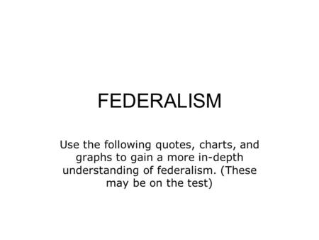 FEDERALISM Use the following quotes, charts, and graphs to gain a more in-depth understanding of federalism. (These may be on the test)