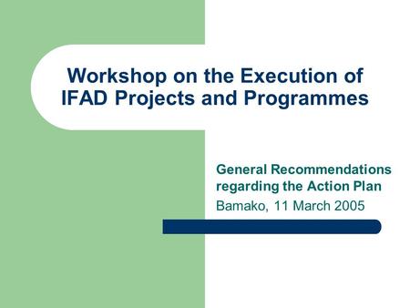 Workshop on the Execution of IFAD Projects and Programmes General Recommendations regarding the Action Plan Bamako, 11 March 2005.