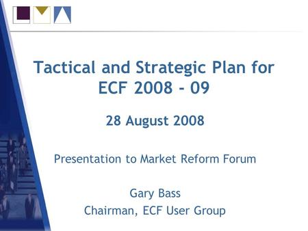 Tactical and Strategic Plan for ECF 2008 - 09 28 August 2008 Presentation to Market Reform Forum Gary Bass Chairman, ECF User Group.