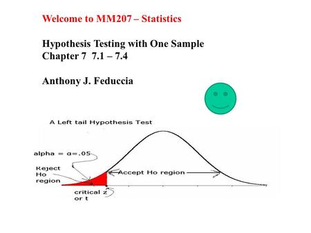 Welcome to MM207 – Statistics Hypothesis Testing with One Sample Chapter 7 7.1 – 7.4 Anthony J. Feduccia.