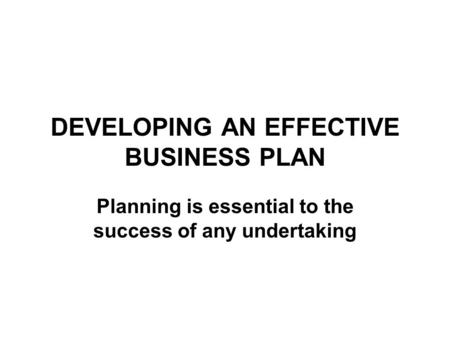 DEVELOPING AN EFFECTIVE BUSINESS PLAN Planning is essential to the success of any undertaking.