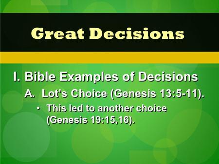 Great Decisions I.Bible Examples of Decisions A. Lot’s Choice (Genesis 13:5-11). This led to another choice (Genesis 19:15,16). I.Bible Examples of Decisions.