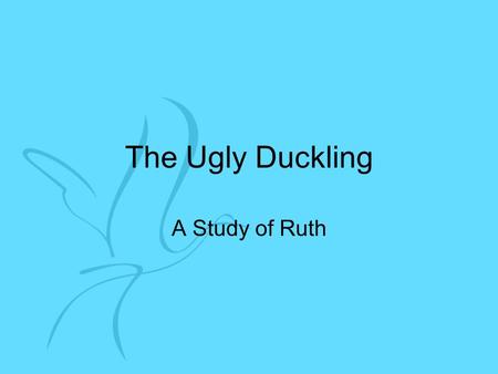 The Ugly Duckling A Study of Ruth. The Ugly Duckling Born Moabite. Poor. May not be liked by other Moabites.